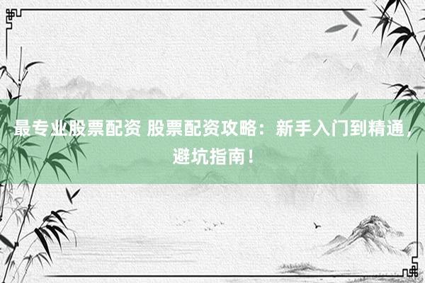 最专业股票配资 股票配资攻略：新手入门到精通，避坑指南！