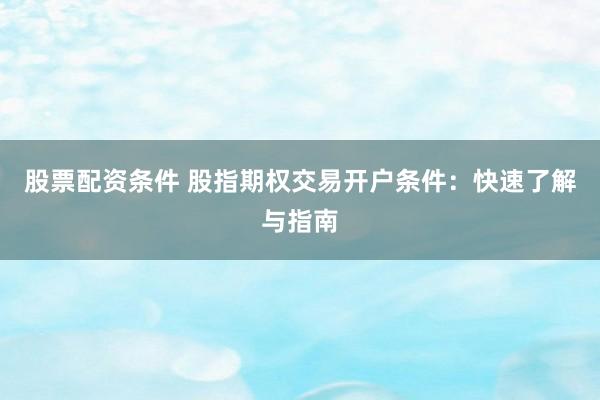 股票配资条件 股指期权交易开户条件：快速了解与指南