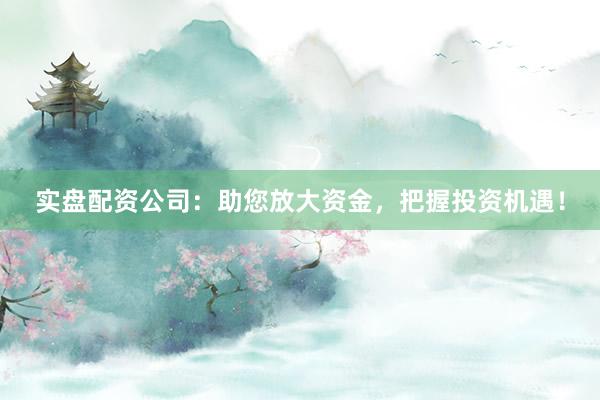 实盘配资公司：助您放大资金，把握投资机遇！