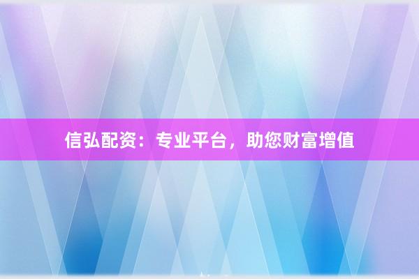 信弘配资：专业平台，助您财富增值