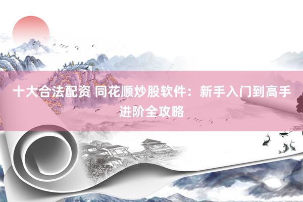 十大合法配资 同花顺炒股软件：新手入门到高手进阶全攻略