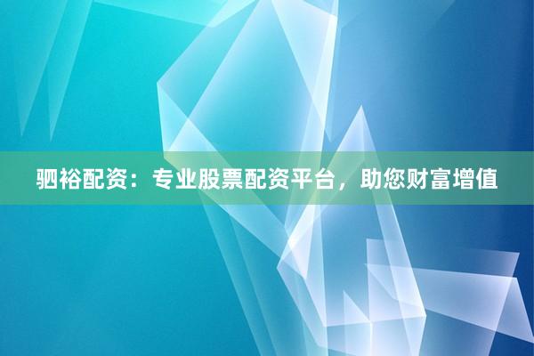 驷裕配资：专业股票配资平台，助您财富增值