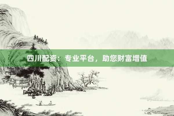 四川配资：专业平台，助您财富增值