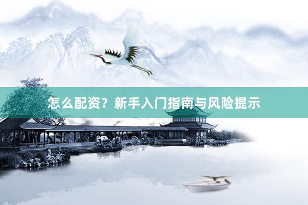 怎么配资？新手入门指南与风险提示
