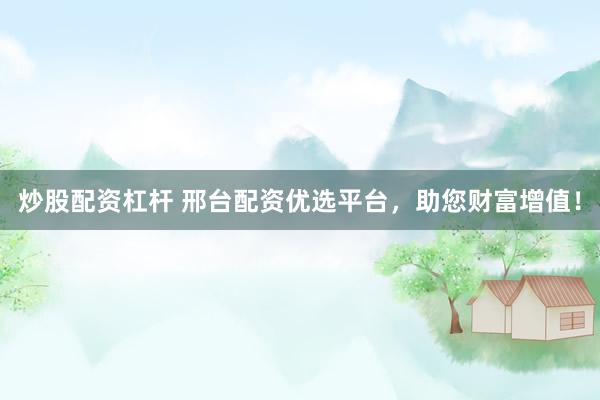 炒股配资杠杆 邢台配资优选平台，助您财富增值！
