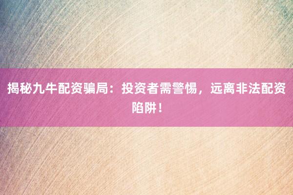 揭秘九牛配资骗局：投资者需警惕，远离非法配资陷阱！