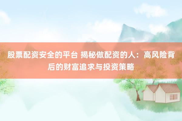 股票配资安全的平台 揭秘做配资的人：高风险背后的财富追求与投资策略