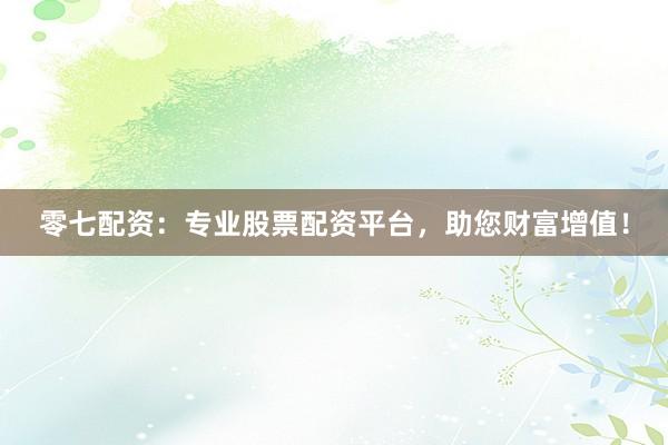 零七配资：专业股票配资平台，助您财富增值！