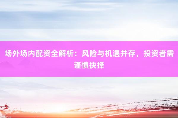 场外场内配资全解析：风险与机遇并存，投资者需谨慎抉择