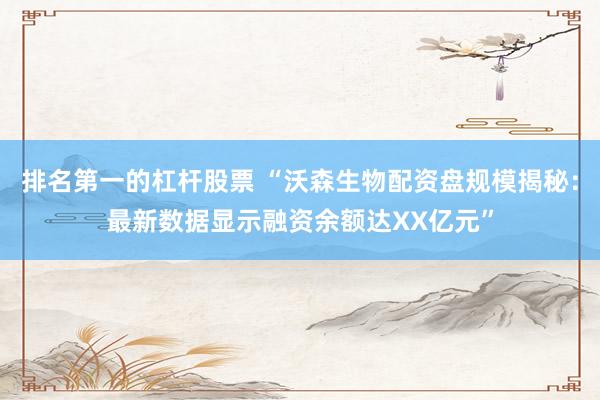 排名第一的杠杆股票 “沃森生物配资盘规模揭秘：最新数据显示融资余额达XX亿元”