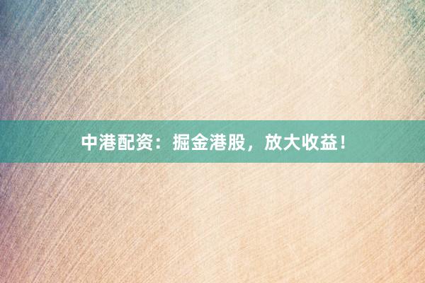 中港配资：掘金港股，放大收益！