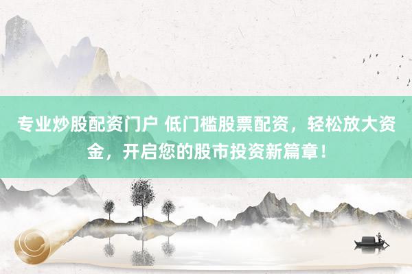 专业炒股配资门户 低门槛股票配资，轻松放大资金，开启您的股市投资新篇章！