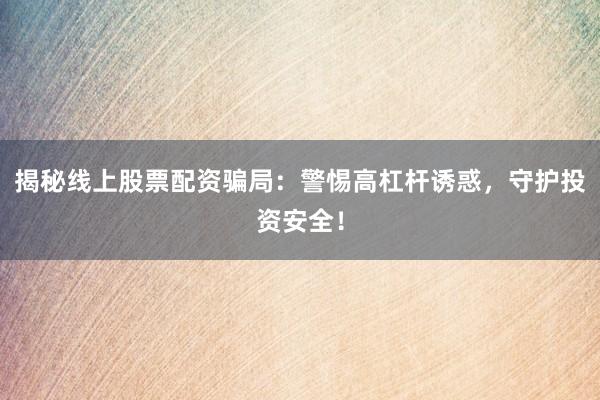 揭秘线上股票配资骗局：警惕高杠杆诱惑，守护投资安全！