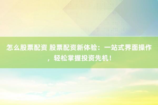 怎么股票配资 股票配资新体验：一站式界面操作，轻松掌握投资先机！