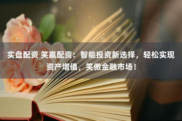 实盘配资 笑赢配资：智能投资新选择，轻松实现资产增值，笑傲金融市场！
