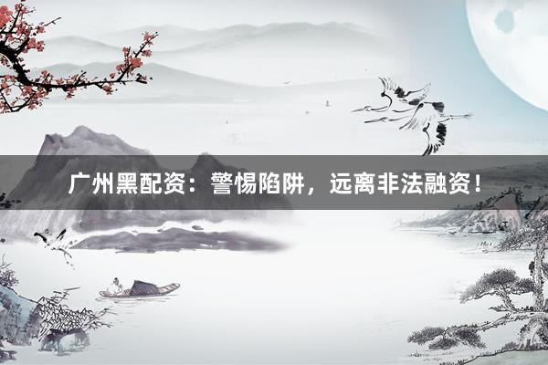 广州黑配资：警惕陷阱，远离非法融资！