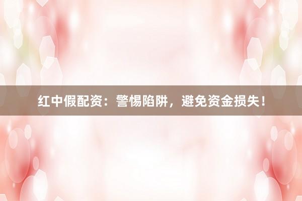 红中假配资：警惕陷阱，避免资金损失！