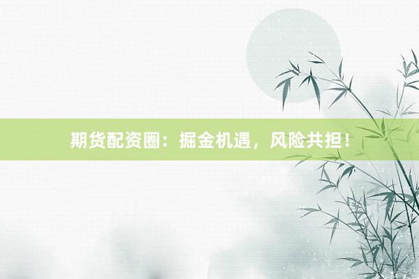 期货配资圈：掘金机遇，风险共担！