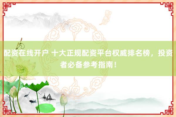 配资在线开户 十大正规配资平台权威排名榜，投资者必备参考指南！