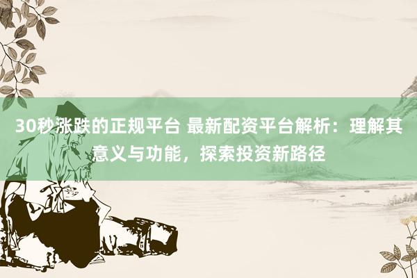 30秒涨跌的正规平台 最新配资平台解析：理解其意义与功能，探索投资新路径