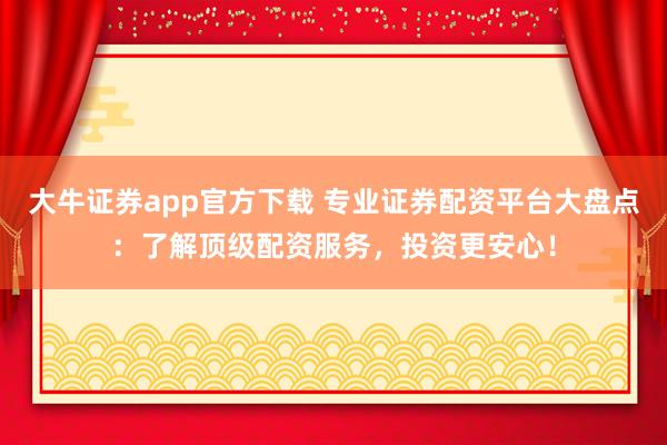 大牛证券app官方下载 专业证券配资平台大盘点：了解顶级配资服务，投资更安心！