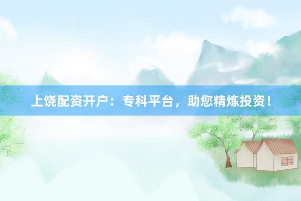 上饶配资开户：专科平台，助您精炼投资！