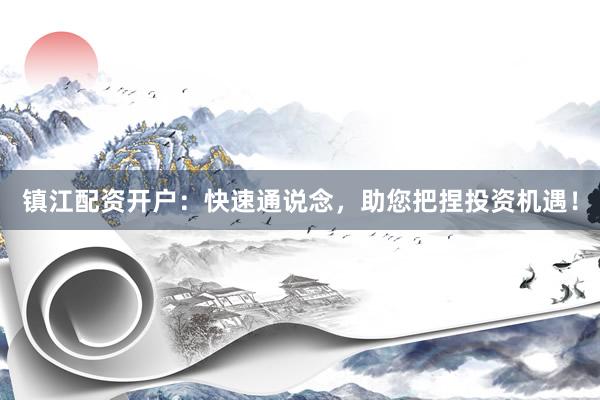 镇江配资开户：快速通说念，助您把捏投资机遇！