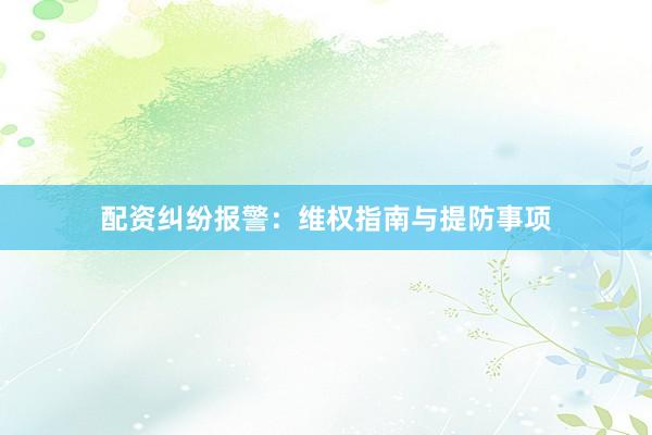 配资纠纷报警：维权指南与提防事项