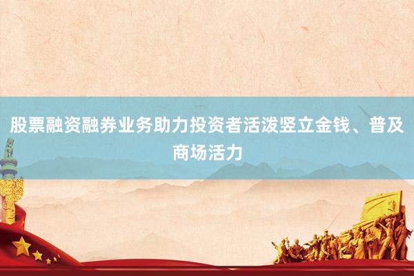 股票融资融券业务助力投资者活泼竖立金钱、普及商场活力