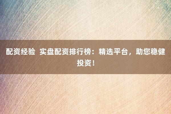 配资经验  实盘配资排行榜：精选平台，助您稳健投资！