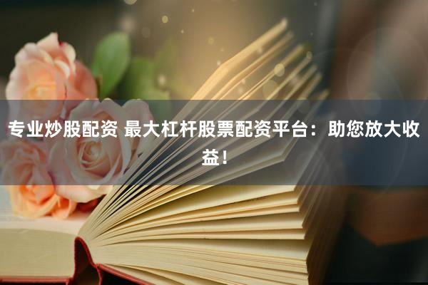 专业炒股配资 最大杠杆股票配资平台：助您放大收益！