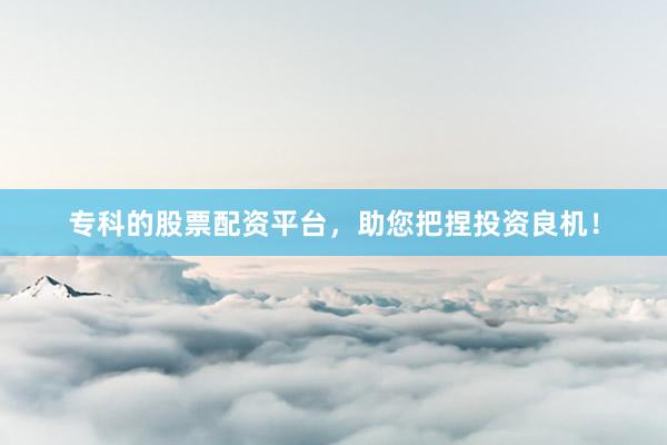 专科的股票配资平台，助您把捏投资良机！