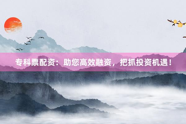 专科票配资：助您高效融资，把抓投资机遇！