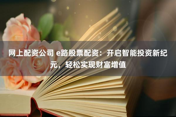 网上配资公司 e路股票配资：开启智能投资新纪元，轻松实现财富增值
