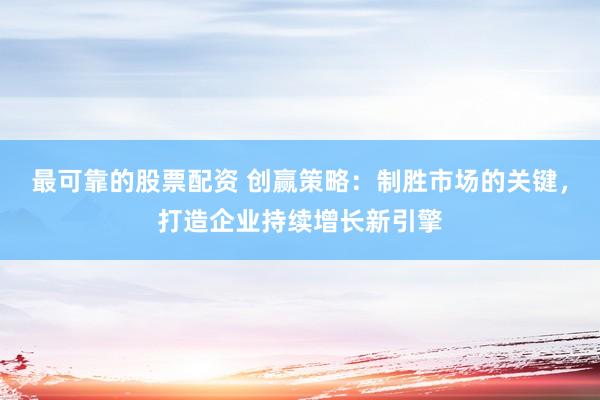 最可靠的股票配资 创赢策略：制胜市场的关键，打造企业持续增长新引擎