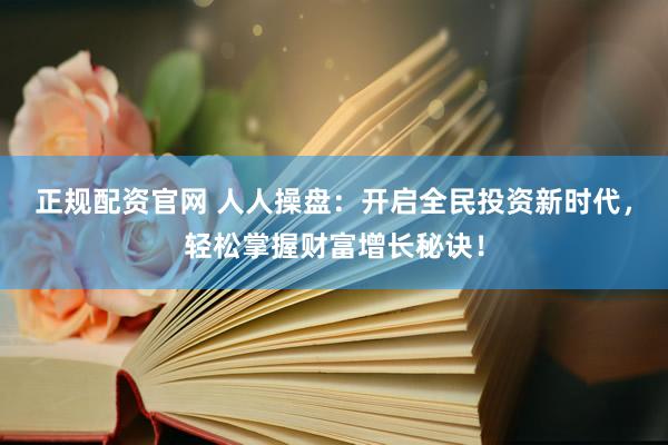 正规配资官网 人人操盘：开启全民投资新时代，轻松掌握财富增长秘诀！