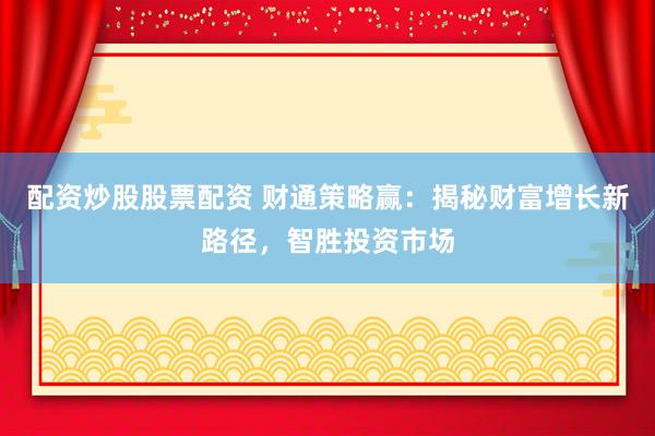 配资炒股股票配资 财通策略赢：揭秘财富增长新路径，智胜投资市场