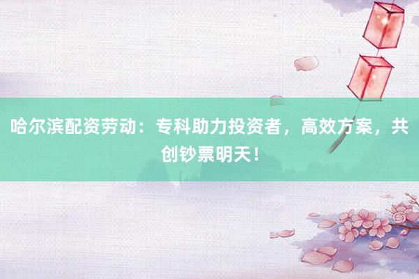 哈尔滨配资劳动：专科助力投资者，高效方案，共创钞票明天！
