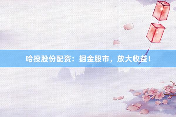 哈投股份配资：掘金股市，放大收益！