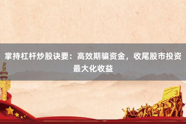 掌持杠杆炒股诀要：高效期骗资金，收尾股市投资最大化收益