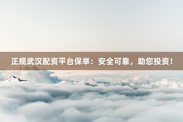 正规武汉配资平台保举：安全可靠，助您投资！