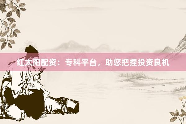 红太阳配资：专科平台，助您把捏投资良机