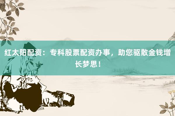 红太阳配资：专科股票配资办事，助您驱散金钱增长梦思！