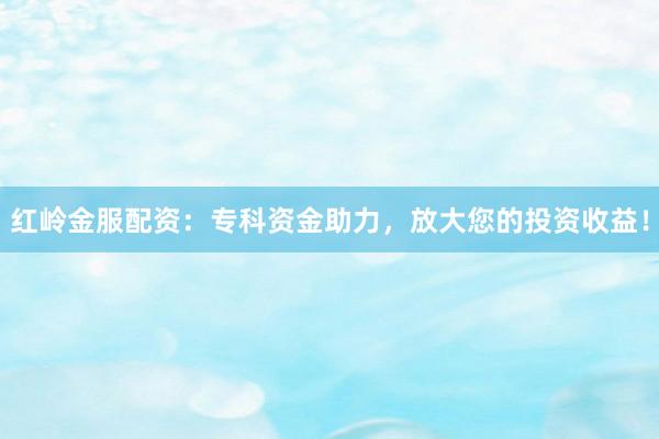 红岭金服配资：专科资金助力，放大您的投资收益！