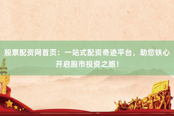 股票配资网首页：一站式配资奇迹平台，助您铁心开启股市投资之旅！