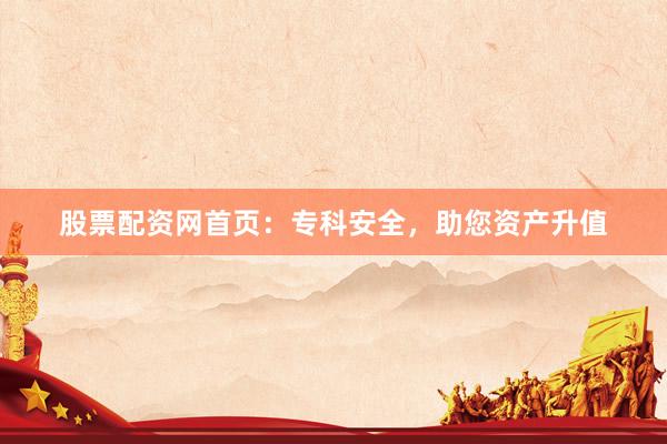股票配资网首页：专科安全，助您资产升值