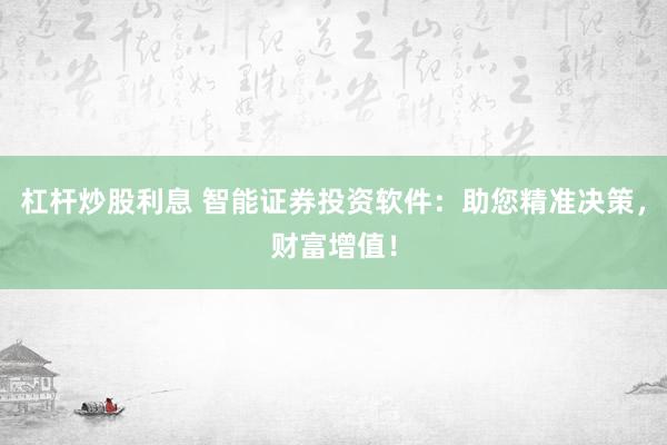 杠杆炒股利息 智能证券投资软件：助您精准决策，财富增值！