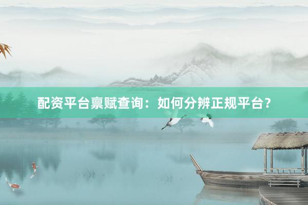 配资平台禀赋查询：如何分辨正规平台？