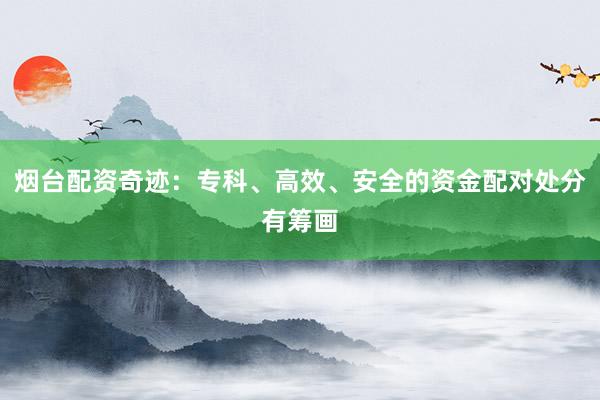 烟台配资奇迹：专科、高效、安全的资金配对处分有筹画