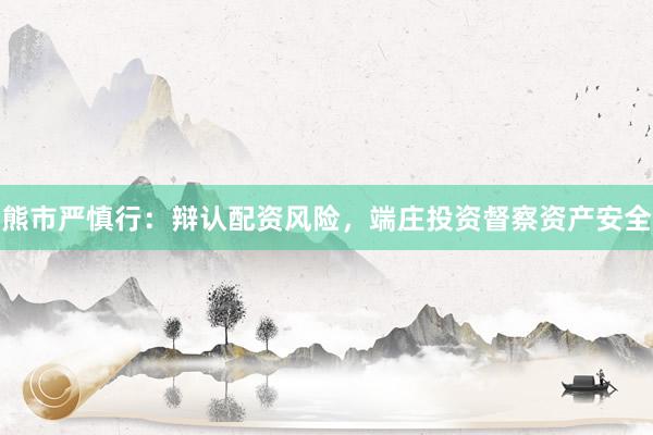 熊市严慎行：辩认配资风险，端庄投资督察资产安全